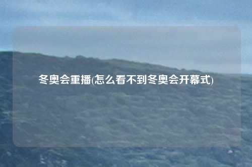 冬奥会重播(怎么看不到冬奥会开幕式)