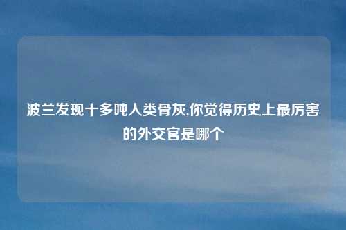波兰发现十多吨人类骨灰,你觉得历史上最厉害的外交官是哪个