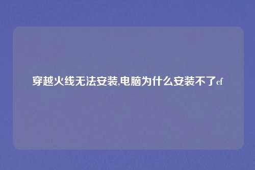 穿越火线无法安装,电脑为什么安装不了cf