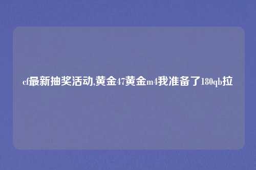 cf最新抽奖活动,黄金47黄金m4我准备了180qb拉