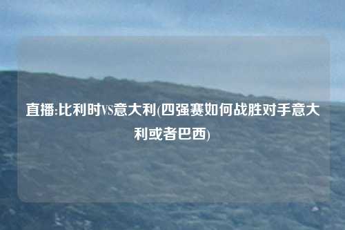 直播:比利时VS意大利(四强赛如何战胜对手意大利或者巴西)