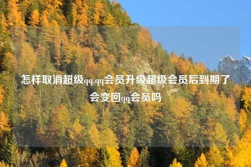 怎样取消超级qq,qq会员升级超级会员后到期了会变回qq会员吗
