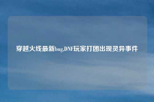 穿越火线最新bug,DNF玩家打团出现灵异事件
