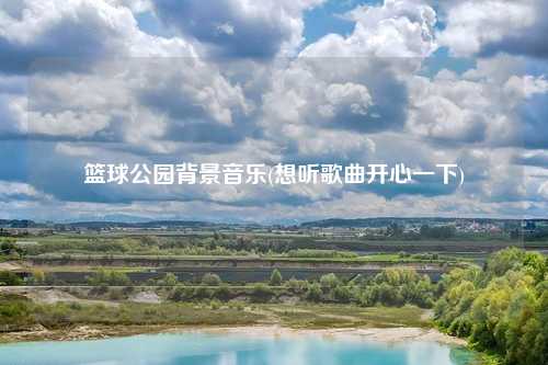 篮球公园背景音乐(想听歌曲开心一下)