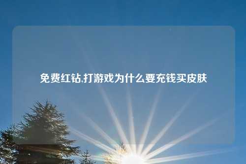 免费红钻,打游戏为什么要充钱买皮肤