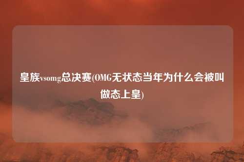皇族vsomg总决赛(OMG无状态当年为什么会被叫做态上皇)