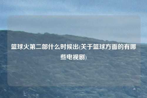 篮球火第二部什么时候出(关于篮球方面的有哪些电视剧)