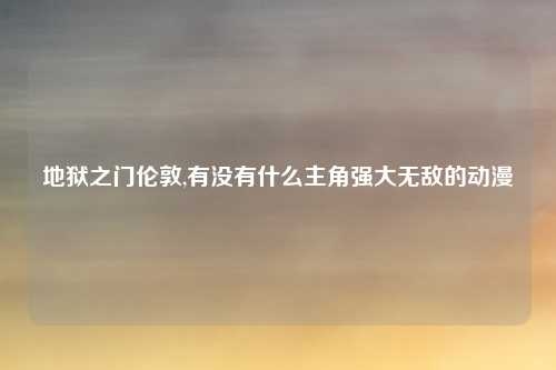 地狱之门伦敦,有没有什么主角强大无敌的动漫