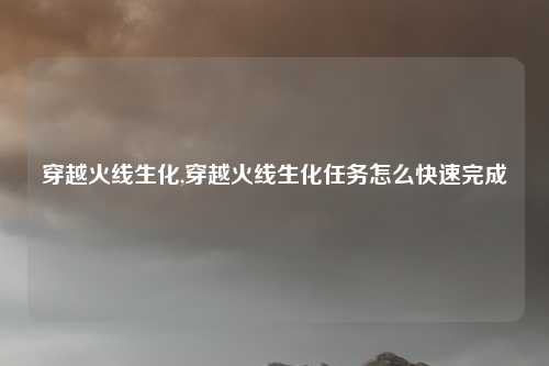 穿越火线生化,穿越火线生化任务怎么快速完成