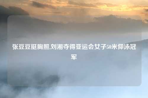 张豆豆挺胸照,刘湘夺得亚运会女子50米仰泳冠军