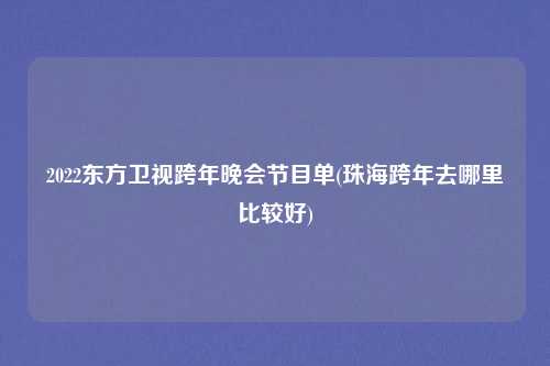 2022东方卫视跨年晚会节目单(珠海跨年去哪里比较好)