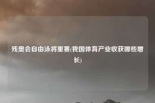 残奥会自由泳将重赛(我国体育产业收获哪些增长)