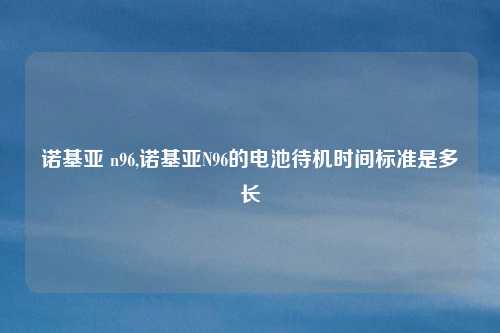 诺基亚 n96,诺基亚N96的电池待机时间标准是多长