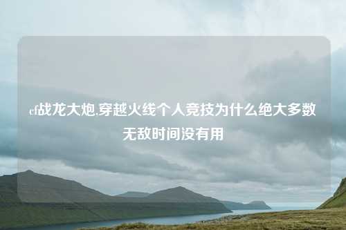 cf战龙大炮,穿越火线个人竞技为什么绝大多数无敌时间没有用