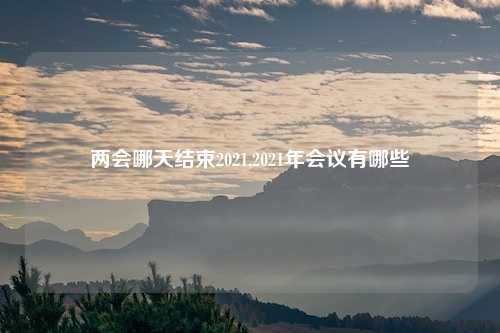 两会哪天结束2021,2021年会议有哪些
