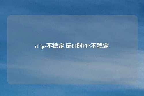cf fps不稳定,玩CF时FPS不稳定