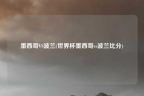 墨西哥VS波兰(世界杯墨西哥vs波兰比分)