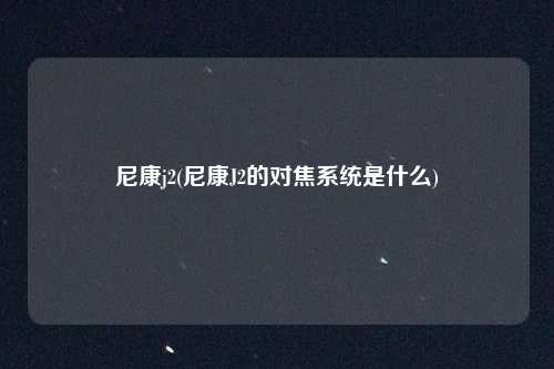 尼康j2(尼康J2的对焦系统是什么)