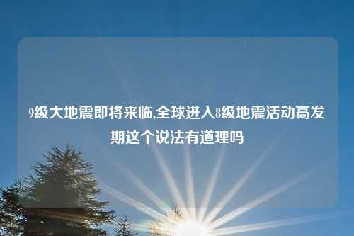 9级大地震即将来临,全球进入8级地震活动高发期这个说法有道理吗