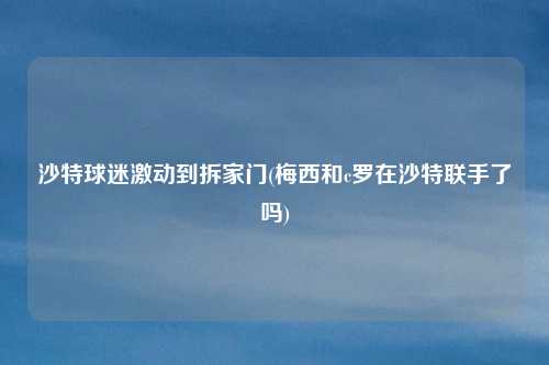 沙特球迷激动到拆家门(梅西和c罗在沙特联手了吗)