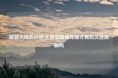 穿越火线防沉迷,王者荣耀离线模式有防沉迷限制吗