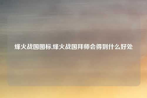 烽火战国图标,烽火战国拜师会得到什么好处