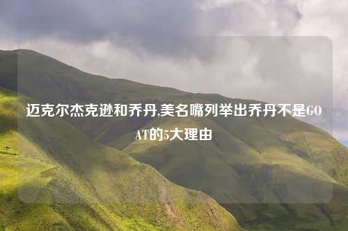 迈克尔杰克逊和乔丹,美名嘴列举出乔丹不是GOAT的5大理由