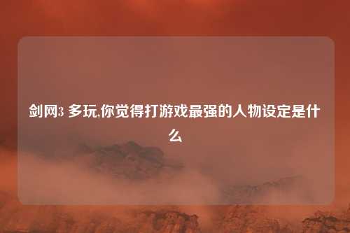 剑网3 多玩,你觉得打游戏最强的人物设定是什么