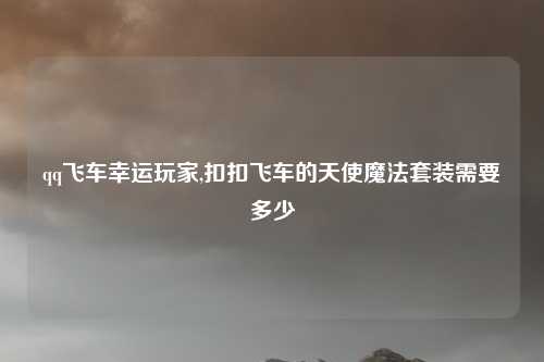 qq飞车幸运玩家,扣扣飞车的天使魔法套装需要多少
