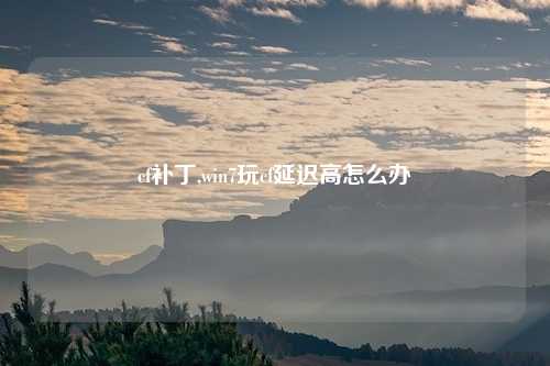cf补丁,win7玩cf延迟高怎么办