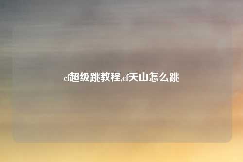 cf超级跳教程,cf天山怎么跳