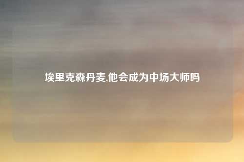埃里克森丹麦,他会成为中场大师吗