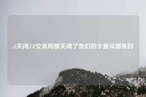 cf关闭,CF交易所都关闭了他们的卡是从哪来的
