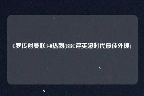 C罗传射曼联3-0热刺(BBC评英超时代最佳外援)