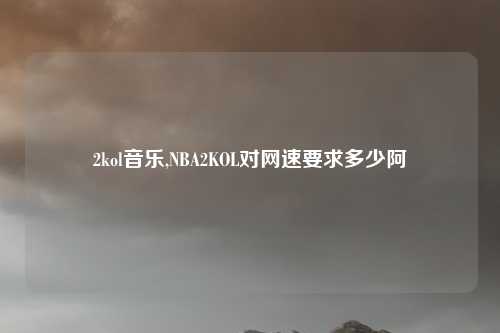 2kol音乐,NBA2KOL对网速要求多少阿