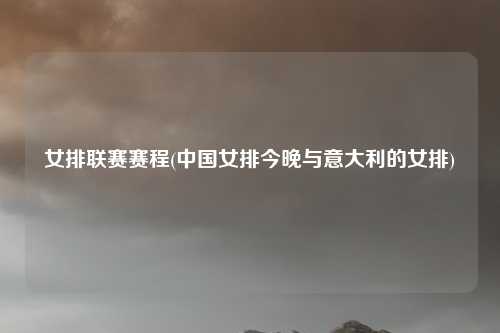 女排联赛赛程(中国女排今晚与意大利的女排)
