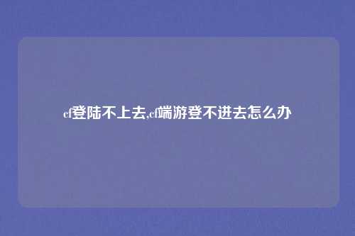 cf登陆不上去,cf端游登不进去怎么办