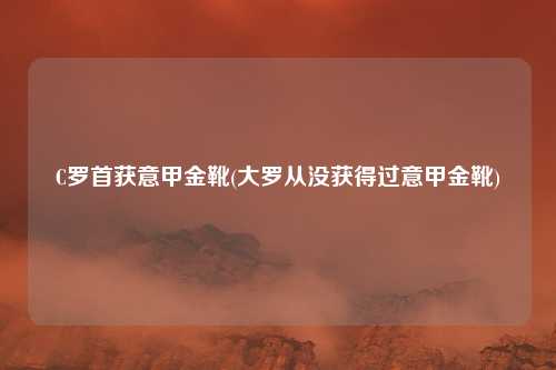 C罗首获意甲金靴(大罗从没获得过意甲金靴)