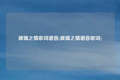 玻璃之情歌词谐音(玻璃之情谐音歌词)