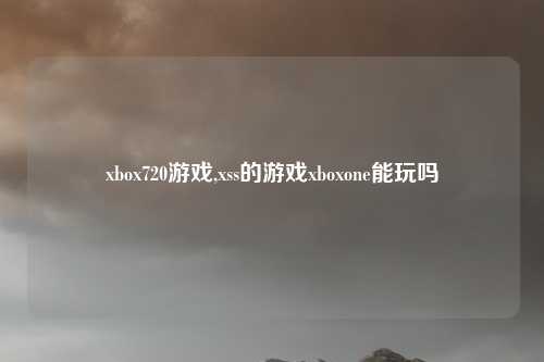 xbox720游戏,xss的游戏xboxone能玩吗
