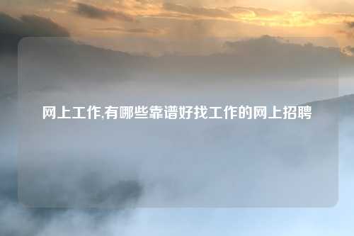 网上工作,有哪些靠谱好找工作的网上招聘