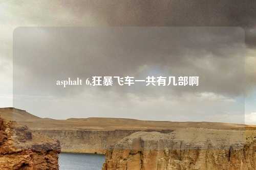 asphalt 6,狂暴飞车一共有几部啊