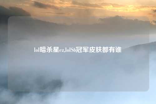 lol暗杀星ez,lolS6冠军皮肤都有谁