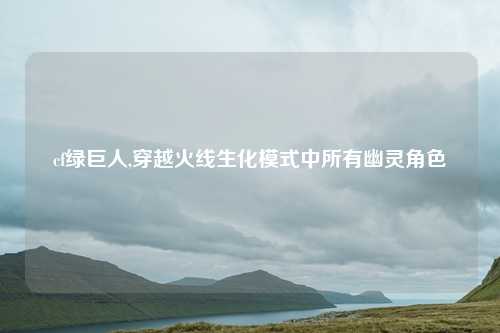 cf绿巨人,穿越火线生化模式中所有幽灵角色
