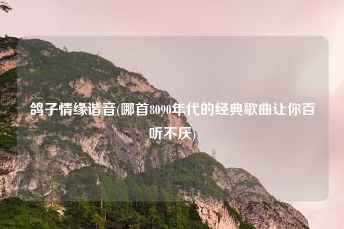 鸽子情缘谐音(哪首8090年代的经典歌曲让你百听不厌)