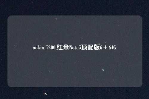 nokia 7200,红米Note5顶配版6+64G