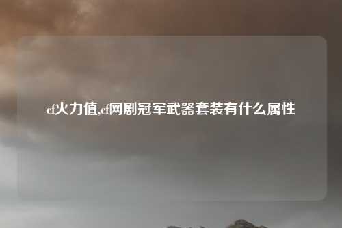 cf火力值,cf网剧冠军武器套装有什么属性