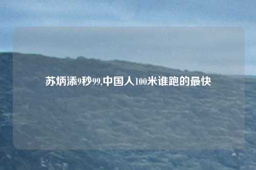 苏炳添9秒99,中国人100米谁跑的最快