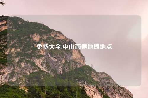 免费大全,中山市摆地摊地点