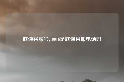 联通客服号,10016是联通客服电话吗